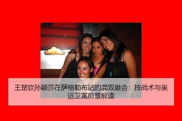 王楚钦孙颖莎在萨格勒布站的混双磨合：技战术与奥运卫冕前景解读