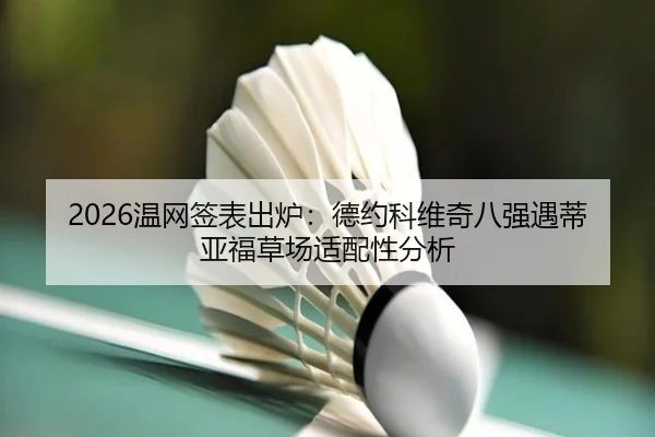 2026温网签表出炉：德约科维奇八强遇蒂亚福草场适配性分析