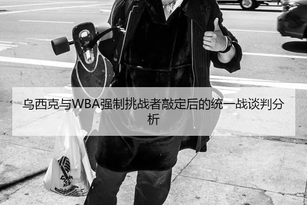 乌西克与WBA强制挑战者敲定后的统一战谈判分析