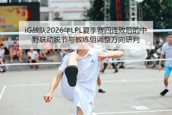 iG战队2026年LPL夏季赛四连败后的中野联动脱节与教练组调整方向研判