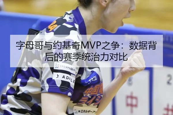 字母哥与约基奇MVP之争：数据背后的赛季统治力对比