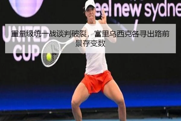 重量级统一战谈判破裂，富里乌西克各寻出路前景存变数