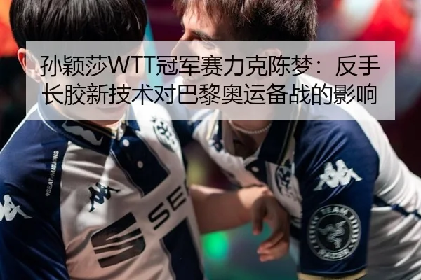 孙颖莎WTT冠军赛力克陈梦：反手长胶新技术对巴黎奥运备战的影响
